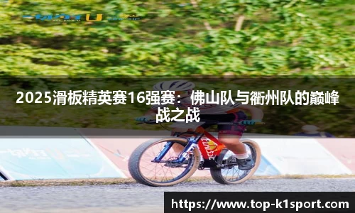2025滑板精英赛16强赛:佛山队与衢州队的巅峰战之战