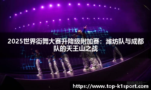 2025世界街舞大赛升降级附加赛：潍坊队与成都队的天王山之战