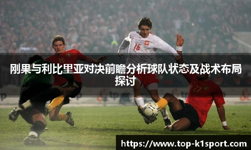 刚果与利比里亚对决前瞻分析球队状态及战术布局探讨